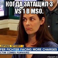 когда затащил 3 vs 1 в mso. 