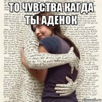 то чувства кагда ты аденок 