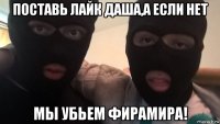 поставь лайк даша,а если нет мы убьем фирамира!