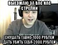 выезжаю за вас нас стрелки скушать гавно-1000 рублей дать убить себя-2000 рублей