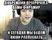 добрейший вечерочек,с вами фирамир и сегодня мы будем нюни распускать