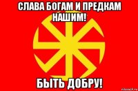 слава богам и предкам нашим! быть добру!