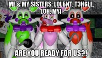 me & my sisters: lolбит, тэнgle. [oh, my] are you ready for us?!