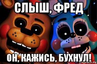 слыш, фред он, кажись, бухнул!