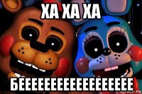ха ха ха бееееееееееееееееее