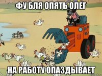 фу бля опять олег на работу опаздывает