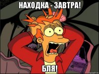 находка - завтра! бля!