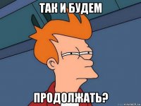 так и будем продолжать?