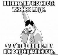 плевать на честность уже не в моде. давай ещё плюнем на конфиденциальность.