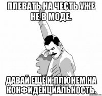 плевать на честь уже не в моде. давай ещё и плюнем на конфиденциальность.