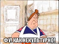  фу! как некультурно!