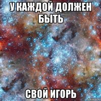 у каждой должен быть свой игорь