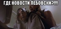 где новости лебовски?!!! 