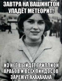 завтра на вашингтон упадёт метеорит! из неё выйдёт триллион арабов и всех пиндосов зарежут ахахахаха
