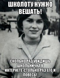школоту нужно вешать! сколько раз увидишь школьничка в интернете-столько раз его и повесь!
