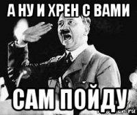 а ну и хрен с вами сам пойду