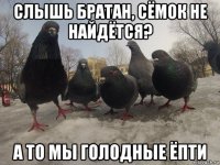 слышь братан, сёмок не найдётся? а то мы голодные ёпти