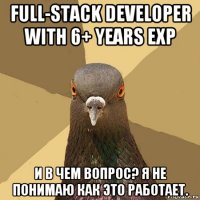 full-stack developer with 6+ years exp и в чем вопрос? я не понимаю как это работает.