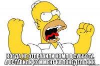  когда не отправили комп в субботу, а оставили коммент на понедельник