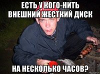 есть у кого-нить внешний жесткий диск на несколько часов?