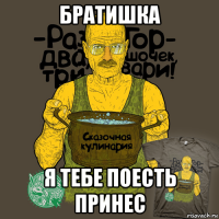 братишка я тебе поесть принес