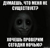 думаешь, что меня не существует? хочешь проверим сегодня ночью?