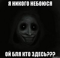 я никого небоюся ой бля кто здесь???