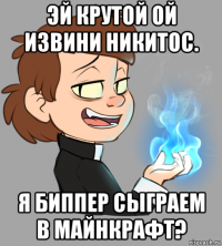 эй крутой ой извини никитос. я биппер сыграем в майнкрафт?