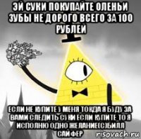 эй суки покупайте оленьи зубы не дорого всего за 100 рублей если не купите у меня токда я буду за вами следить суки если купите то я исполню одно желание(с)билл сайфер