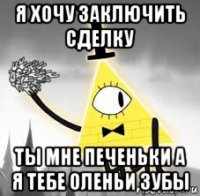я хочу заключить сделку ты мне печеньки а я тебе оленьи зубы