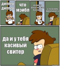 диппер диппер что мэйбл дедушка форд написал 4 дневник а это он опять прикалывается да и у тебя касивый свитер