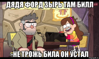 дядя форд зырь там билл -не трожь била он устал