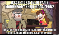дядя форд ты играл в мойнкрафт инди жопа гроб? не мейбл оно воообще называется шмейбл мне насрать мойнкрафт 4 точка ком