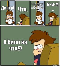 Дипер! Что. Я не нахожу за кого выйти остался только ты... М-м-М
... А Билл на что!?