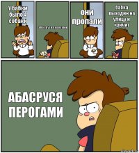 У бабки было 4 собаки абас,руся,перо,гами они пропали бабка выходин на улицу и кричит АБАСРУСЯ ПЕРОГАМИ