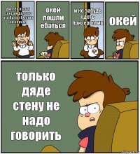 диппер я хочу секса и долгого что бы ты быстро не кончал окей пошли ебаться и не забудь одеть призервотив окей только дяде стену не надо говорить