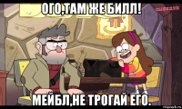 ого,там же билл! мейбл,не трогай его.