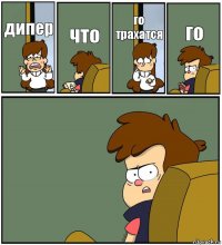 дипер что го трахатся го 