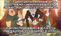 привет! я- диппер. девочка в малиновом свитере- моя сестра мэйбл. рэжеволосая девушка-вэнди. сзади нас- дядя стэн. а тот, кто стоит за мной-зус. родители отправили меня с мэйбл на лето в гравити фолз. здесь очень здорово! не хотелось бы, что бы лето кончилось!
