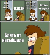 Діпер хочеш анегдот давай У садочку номер 9дітвора кричить до нас сука блять відай машинку не пізди вона моя Хахаха от шутка Блять от насмішила