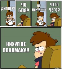 ДИППЕР! ЧО БЛЯ? ДА НИХУЯ))))) ЧЕГО ЧЕГО? НИХУЯ НЕ ПОНИМАЮ!!!