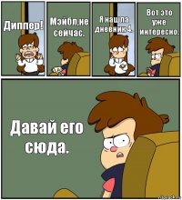 Диппер! Мэйбл,не сейчас. Я нашла дневник 4. Вот это уже интересно. Давай его сюда.