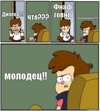 Диппер!!! что??? Фнаф говно чтооооооо??? молодец!!