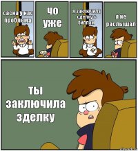 сасна у нас проблема чо уже я заключила сделку с биллам я не раслышал ты заключила зделку