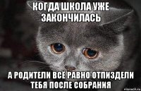 когда школа уже закончилась а родители всё равно отпиздели тебя после собрания