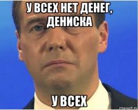 у всех нет денег, дениска у всех