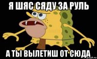 я шяс сяду за руль а ты вылетиш от сюда