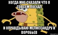 когда мне сказали что я совсем поехал и оправдываю мелиссандру и воробьев