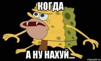 когда а ну нахуй...