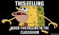 this felling when you falling in the classroom